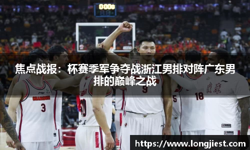 焦点战报：杯赛季军争夺战浙江男排对阵广东男排的巅峰之战